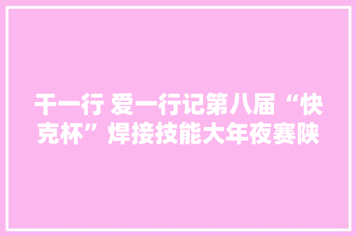 干一行 爱一行记第八届“快克杯”焊接技能大年夜赛陕西分赛区冠军周望辉 智能家居