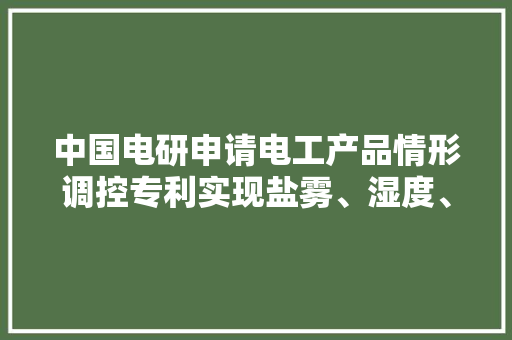 中国电研申请电工产品情形调控专利实现盐雾、湿度、温度协同调控提升产品的靠得住性和经久性