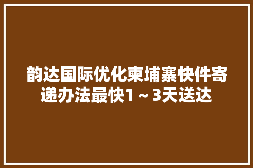 韵达国际优化柬埔寨快件寄递办法最快1～3天送达