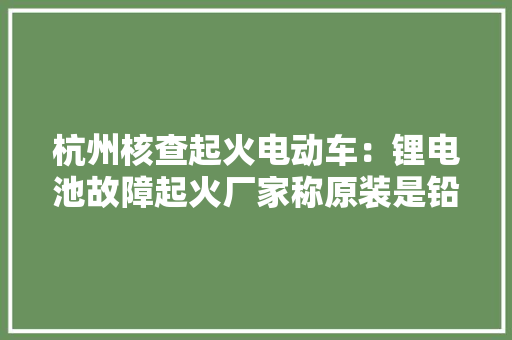 杭州核查起火电动车：锂电池故障起火厂家称原装是铅酸电池
