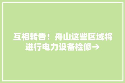 互相转告！舟山这些区域将进行电力设备检修→