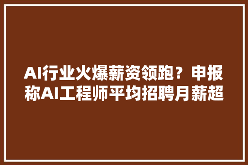 AI行业火爆薪资领跑？申报称AI工程师平均招聘月薪超2万
