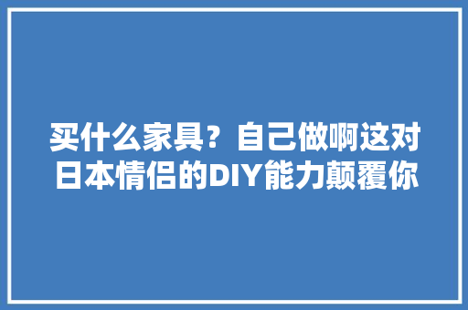 买什么家具？自己做啊这对日本情侣的DIY能力颠覆你的想象