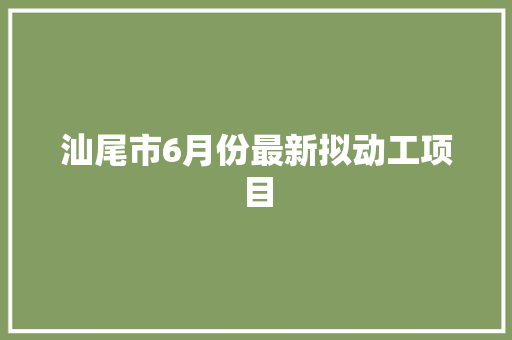 汕尾市6月份最新拟动工项目