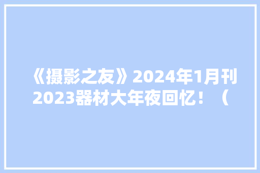 《摄影之友》2024年1月刊2023器材大年夜回忆！（相机篇）