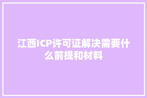 江西ICP许可证解决需要什么前提和材料