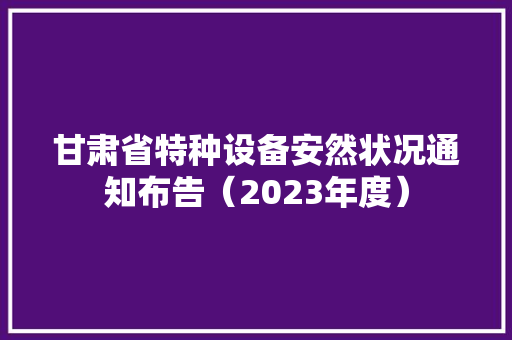 甘肃省特种设备安然状况通知布告（2023年度） 甘肃省特种设备安然状况通知布告（2023年度） 智能家居
