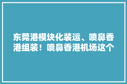 东莞港模块化装运、喷鼻香港组装！喷鼻香港机场这个“大年夜块头”顺利抵港 东莞港模块化装运、喷鼻香港组装！喷鼻香港机场这个“大年夜块头”顺利抵港 智能科技
