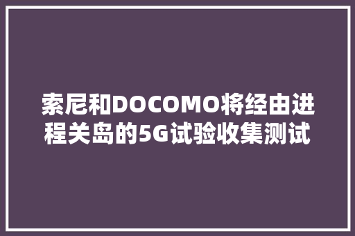索尼和DOCOMO将经由进程关岛的5G试验收集测试无人驾驶概念车