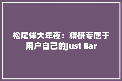 松尾伴大年夜：精研专属于用户自己的Just Ear