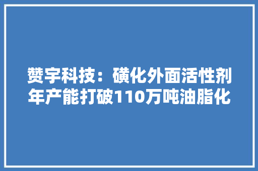 赞宇科技：磺化外面活性剂年产能打破110万吨油脂化学品年产能打破100万吨
