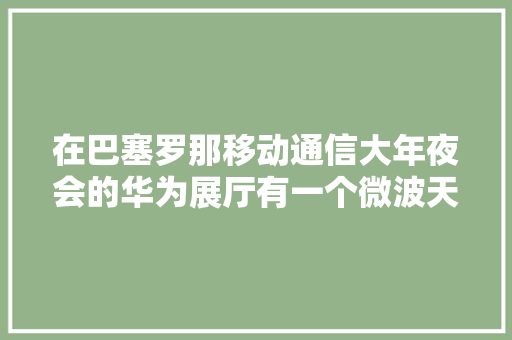 在巴塞罗那移动通信大年夜会的华为展厅有一个微波天线模型...