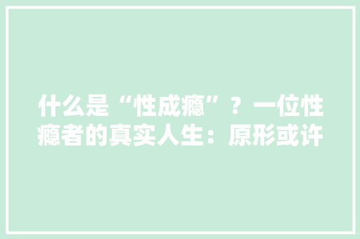什么是“性成瘾”？一位性瘾者的真实人生：原形或许和你想得不合