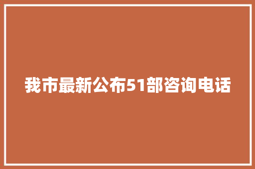 我市最新公布51部咨询电话 我市最新公布51部咨询电话 智能科技