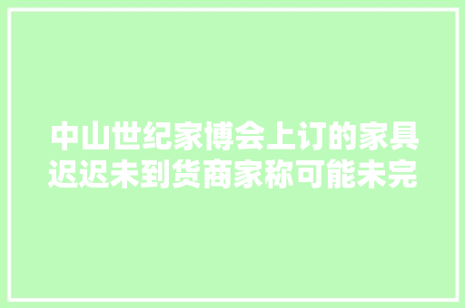 中山世纪家博会上订的家具迟迟未到货商家称可能未完成分娩 中山世纪家博会上订的家具迟迟未到货商家称可能未完成分娩 智能科技