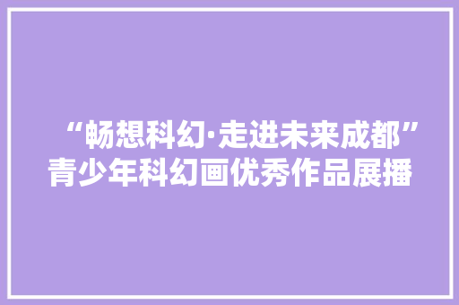 “畅想科幻·走进未来成都”青少年科幻画优秀作品展播② “畅想科幻·走进未来成都”青少年科幻画优秀作品展播② 互联通信
