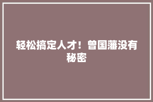 轻松搞定人才！曾国藩没有秘密