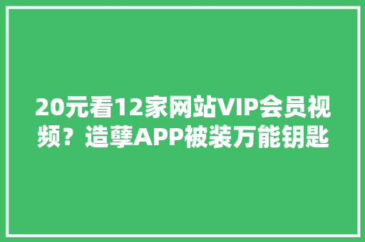 20元看12家网站VIP会员视频？造孽APP被装万能钥匙