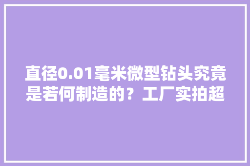 直径0.01毫米微型钻头究竟是若何制造的？工厂实拍超高含量技能
