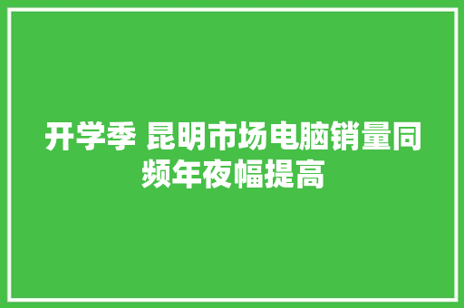 开学季 昆明市场电脑销量同频年夜幅提高