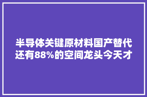 半导体关键原材料国产替代还有88%的空间龙头今天才涨停