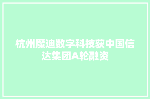 杭州魔迪数字科技获中国信达集团A轮融资
