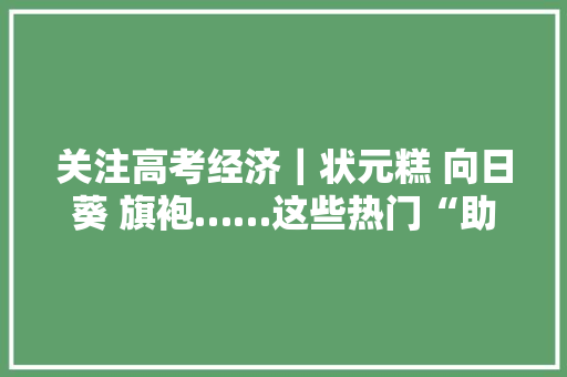 关注高考经济｜状元糕 向日葵 旗袍……这些热门“助考单品”你消费了吗