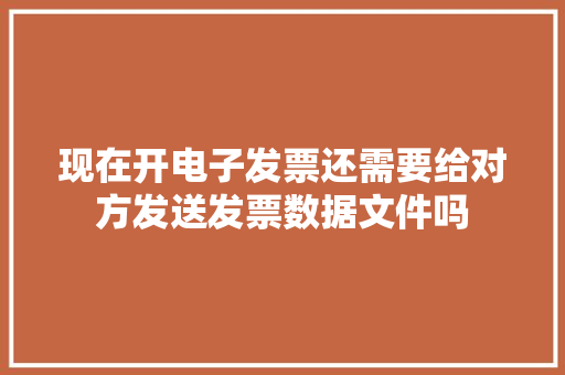 现在开电子发票还需要给对方发送发票数据文件吗