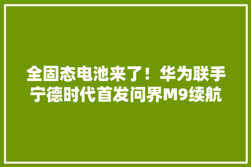 全固态电池来了！华为联手宁德时代首发问界M9续航1000 全固态电池来了！华为联手宁德时代首发问界M9续航1000 智能家居