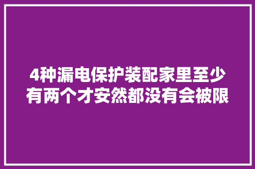4种漏电保护装配家里至少有两个才安然都没有会被限制用电