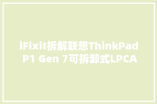 iFixit拆解联想ThinkPad P1 Gen 7可拆卸式LPCAMM2内存意义重大年夜