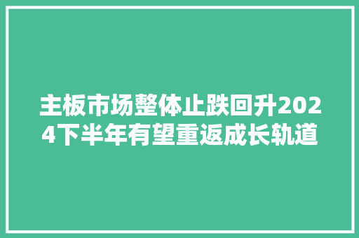 主板市场整体止跌回升2024下半年有望重返成长轨道