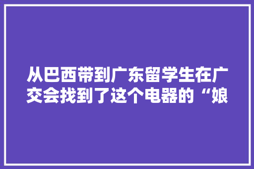 从巴西带到广东留学生在广交会找到了这个电器的“娘家”
