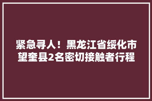 紧急寻人！黑龙江省绥化市望奎县2名密切接触者行程轨迹公布 紧急寻人！黑龙江省绥化市望奎县2名密切接触者行程轨迹公布 人工智能