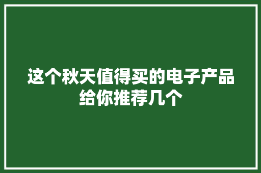 这个秋天值得买的电子产品给你推荐几个 这个秋天值得买的电子产品给你推荐几个 智能家居