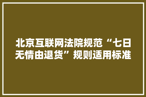 北京互联网法院规范“七日无情由退货”规则适用标准