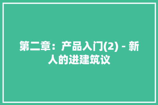 第二章：产品入门(2) - 新人的进建筑议 第二章：产品入门(2) - 新人的进建筑议 智能科技