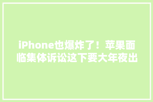 iPhone也爆炸了！苹果面临集体诉讼这下要大年夜出血了？ iPhone也爆炸了！苹果面临集体诉讼这下要大年夜出血了？ 智能家居