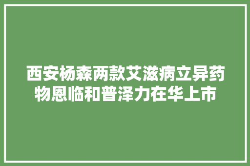 西安杨森两款艾滋病立异药物恩临和普泽力在华上市
