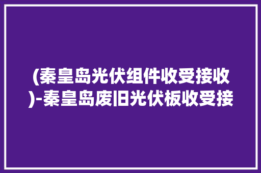 (秦皇岛光伏组件收受接收)-秦皇岛废旧光伏板收受接收公司 (秦皇岛光伏组件收受接收)-秦皇岛废旧光伏板收受接收公司 人工智能