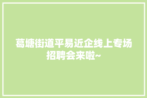 葛塘街道平易近企线上专场招聘会来啦~