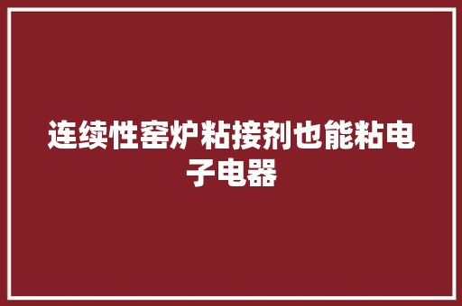 连续性窑炉粘接剂也能粘电子电器 连续性窑炉粘接剂也能粘电子电器 人工智能