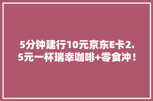 5分钟建行10元京东E卡2.5元一杯瑞幸咖啡+零食冲！！！ 5分钟建行10元京东E卡2.5元一杯瑞幸咖啡+零食冲！！！ 人工智能