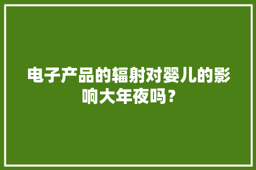 电子产品的辐射对婴儿的影响大年夜吗？