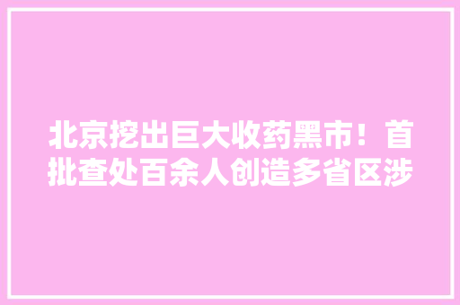 北京挖出巨大收药黑市！首批查处百余人创造多省区涉药群 北京挖出巨大收药黑市！首批查处百余人创造多省区涉药群 智能科技