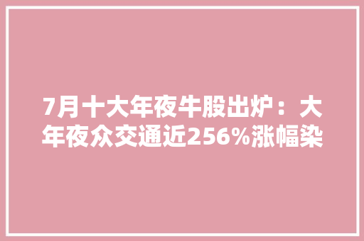7月十大年夜牛股出炉：大年夜众交通近256%涨幅染指榜首 7月十大年夜牛股出炉：大年夜众交通近256%涨幅染指榜首 互联通信