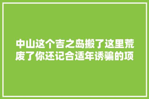 中山这个吉之岛搬了这里荒废了你还记合适年诱骗的项目吗？ 中山这个吉之岛搬了这里荒废了你还记合适年诱骗的项目吗？ 互联通信
