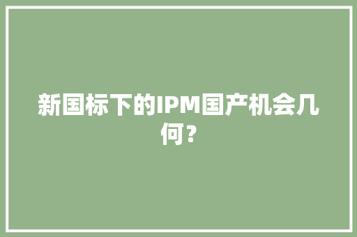 新国标下的IPM国产机会几何？ 新国标下的IPM国产机会几何？ 智能家居