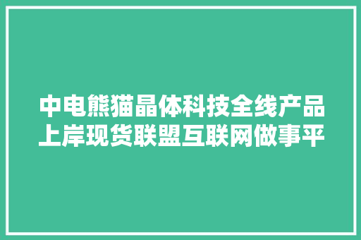 中电熊猫晶体科技全线产品上岸现货联盟互联网做事平台 中电熊猫晶体科技全线产品上岸现货联盟互联网做事平台 人工智能