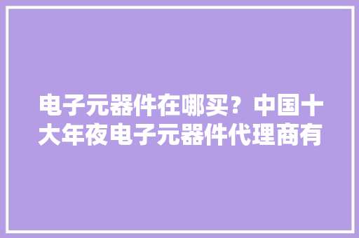 电子元器件在哪买？中国十大年夜电子元器件代理商有哪些？-道合顺 电子元器件在哪买？中国十大年夜电子元器件代理商有哪些？-道合顺 智能科技